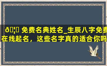 🦉 免费名典姓名_生辰八字免费在线起名，这些名字真的适合你吗 🌾